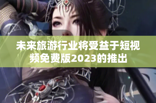 未来旅游行业将受益于短视频免费版2023的推出