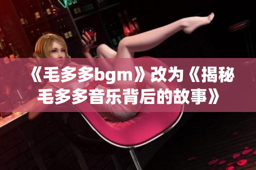 《毛多多bgm》改为《揭秘毛多多音乐背后的故事》