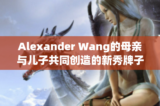 Alexander Wang的母亲与儿子共同创造的新秀牌子