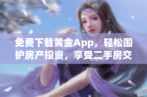 免费下载黄金App，轻松围护房产投资，享受二手房交易艺术
