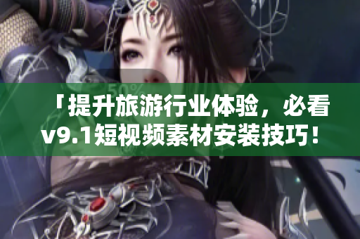 「提升旅游行业体验，必看v9.1短视频素材安装技巧！」