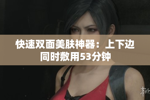 快速双面美肤神器：上下边同时敷用53分钟