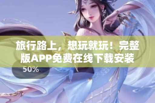 旅行路上，想玩就玩！完整版APP免费在线下载安装
