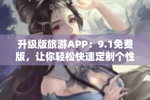 升级版旅游APP：9.1免费版，让你轻松快速定制个性行程