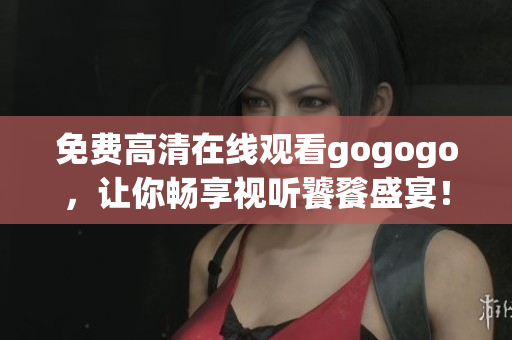 免费高清在线观看gogogo，让你畅享视听饕餮盛宴！
