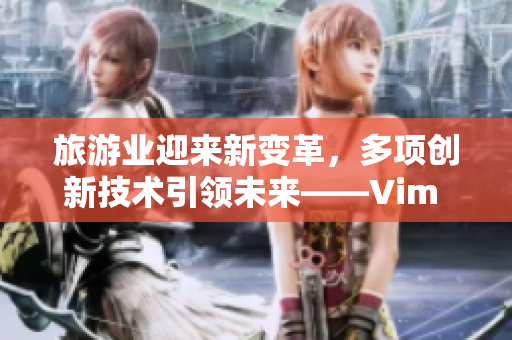 旅游业迎来新变革，多项创新技术引领未来——Vim 9.1发布一周年回顾