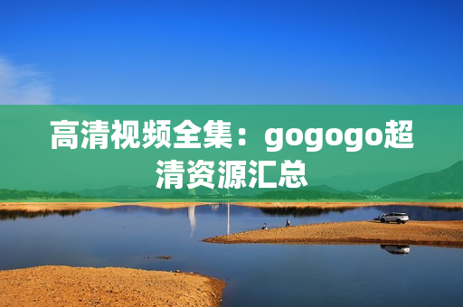 高清视频全集：gogogo超清资源汇总