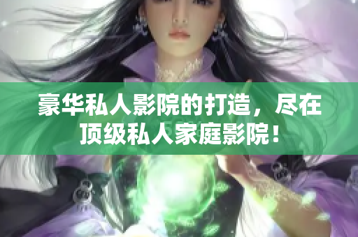 豪华私人影院的打造，尽在顶级私人家庭影院！