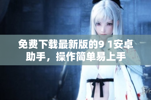 免费下载最新版的9 1安卓助手，操作简单易上手