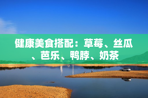 健康美食搭配：草莓、丝瓜、芭乐、鸭脖、奶茶