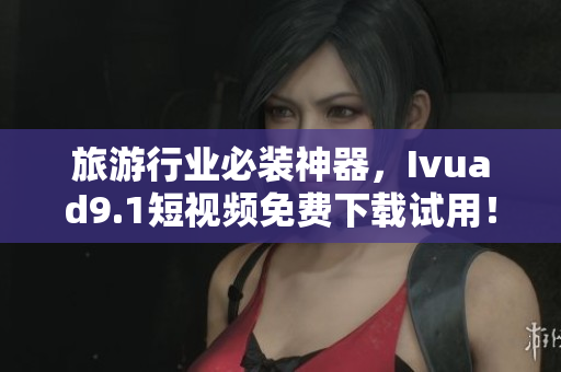 旅游行业必装神器，Ivuad9.1短视频免费下载试用！