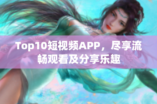 Top10短视频APP，尽享流畅观看及分享乐趣