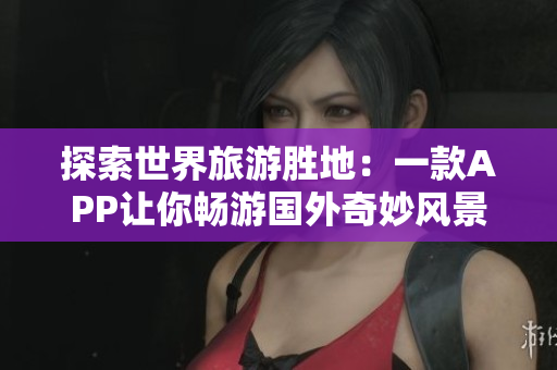 探索世界旅游胜地：一款APP让你畅游国外奇妙风景