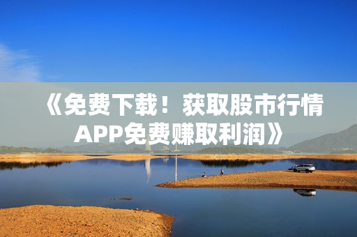 《免费下载！获取股市行情APP免费赚取利润》