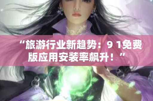 “旅游行业新趋势：9 1免费版应用安装率飙升！”