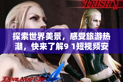 探索世界美景，感受旅游热潮，快来了解9 1短视频安装在旅游行业的应用！