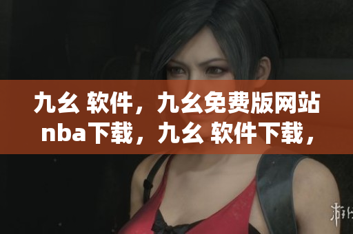 九幺 软件，九幺免费版网站nba下载，九幺 软件下载，九幺免费版下载，九幺短视频软件安装免费版----OLGOTBRi9pb0