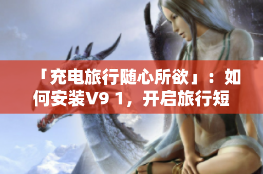 「充电旅行随心所欲」：如何安装V9 1，开启旅行短视频的制作之路？