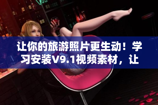 让你的旅游照片更生动！学习安装V9.1视频素材，让旅行记忆更鲜明