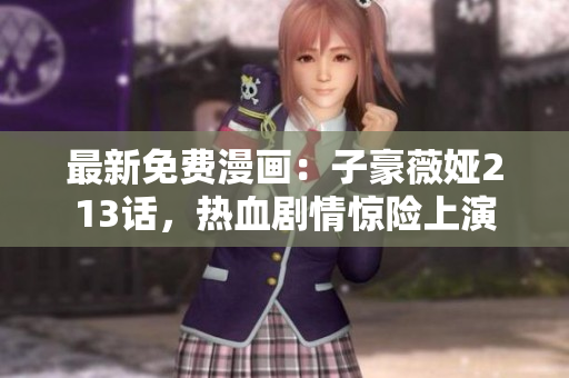 最新免费漫画：子豪薇娅213话，热血剧情惊险上演