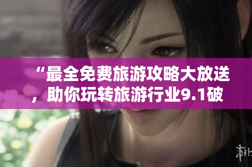 “最全免费旅游攻略大放送，助你玩转旅游行业9.1破解版”