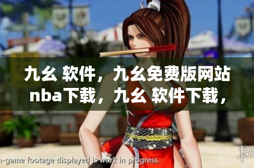 九幺 软件，九幺免费版网站nba下载，九幺 软件下载，九幺免费版下载，九幺短视频软件安装免费版----w6DxEHhpYXAJ