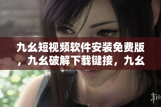 九幺短视频软件安装免费版，九幺破解下载键接，九幺软件下载安装，九幺下载，九幺免费版下载安装----TlwGuW2oaSGk