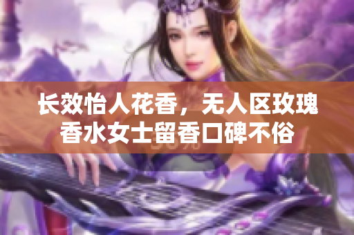 长效怡人花香，无人区玫瑰香水女士留香口碑不俗