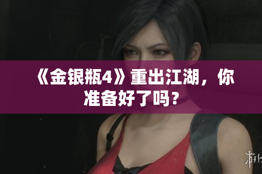 《金银瓶4》重出江湖，你准备好了吗？