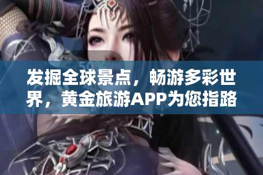 发掘全球景点，畅游多彩世界，黄金旅游APP为您指路
