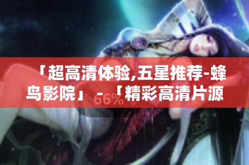 「超高清体验,五星推荐-蜂鸟影院」 - 「精彩高清片源,蜂鸟影院带您享五星体验」