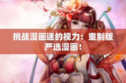 挑战漫画迷的视力：重制版严选漫画！