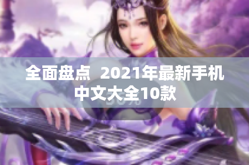全面盘点  2021年最新手机中文大全10款