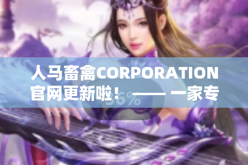 人马畜禽CORPORATION官网更新啦！ —— 一家专注畜牧业发展的企业网站