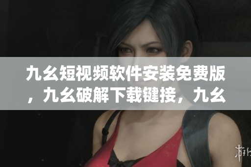 九幺短视频软件安装免费版，九幺破解下载键接，九幺软件下载安装，九幺下载，九幺免费版下载安装----9I3g9868uNYr