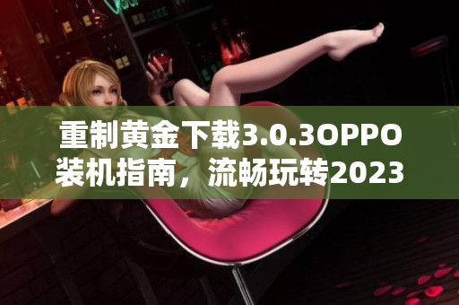 重制黄金下载3.0.3OPPO装机指南，流畅玩转2023