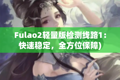 Fulao2轻量版检测线路1：快速稳定，全方位保障)