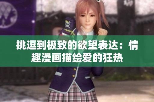挑逗到极致的欲望表达：情趣漫画描绘爱的狂热