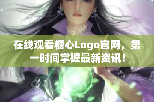 在线观看糖心Logo官网，第一时间掌握最新资讯！