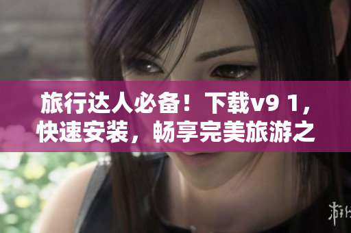 旅行达人必备！下载v9 1，快速安装，畅享完美旅游之旅