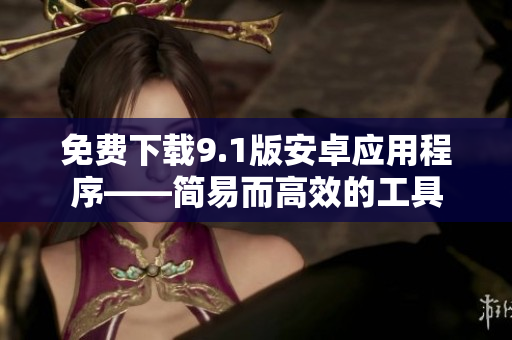 免费下载9.1版安卓应用程序——简易而高效的工具