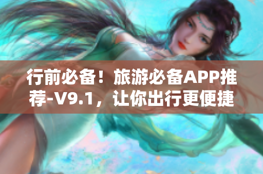 行前必备！旅游必备APP推荐-V9.1，让你出行更便捷