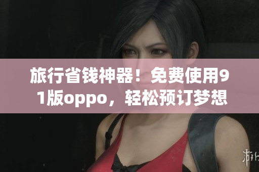 旅行省钱神器！免费使用9 1版oppo，轻松预订梦想旅程！