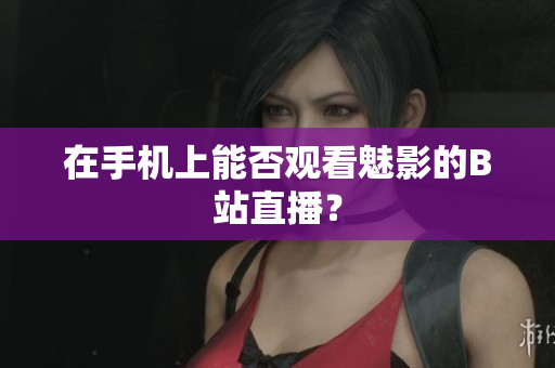 在手机上能否观看魅影的B站直播？