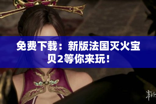 免费下载：新版法国灭火宝贝2等你来玩！