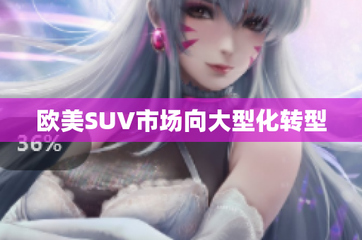 欧美SUV市场向大型化转型