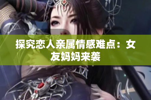 探究恋人亲属情感难点：女友妈妈来袭