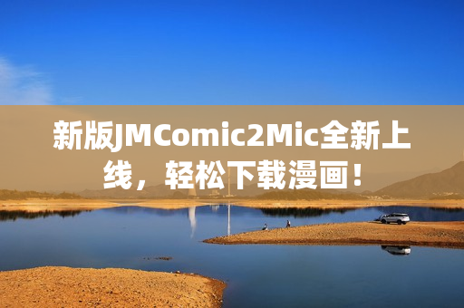 新版JMComic2Mic全新上线，轻松下载漫画！