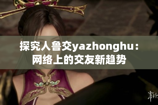 探究人鲁交yazhonghu：网络上的交友新趋势