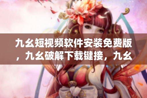 九幺短视频软件安装免费版，九幺破解下载键接，九幺软件下载安装，九幺下载，九幺免费版下载安装----JVHoCdjED2ZI